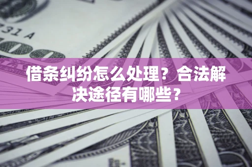北京借条纠纷怎么处理？合法解决途径有哪些？