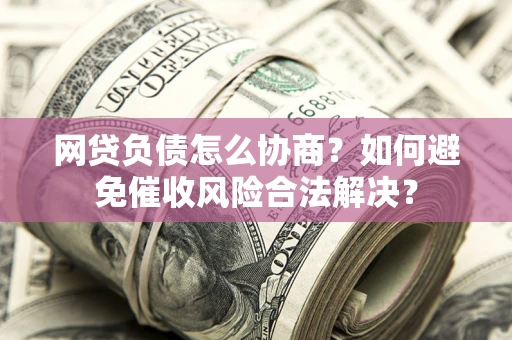 北京网贷负债怎么协商？如何避免催收风险合法解决？