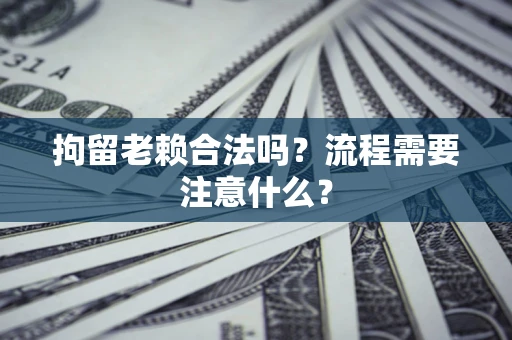 北京拘留老赖合法吗？流程需要注意什么？