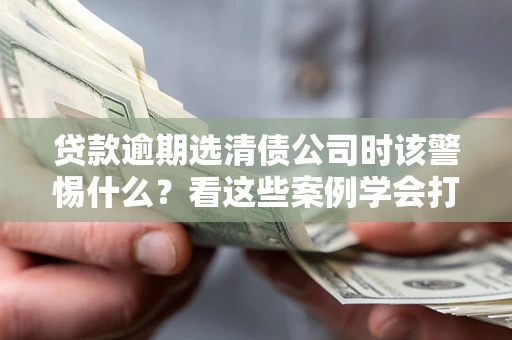 北京贷款逾期选清债公司时该警惕什么？看这些案例学会打翻身仗
