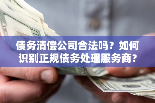 北京债务清偿公司合法吗？如何识别正规债务处理服务商？