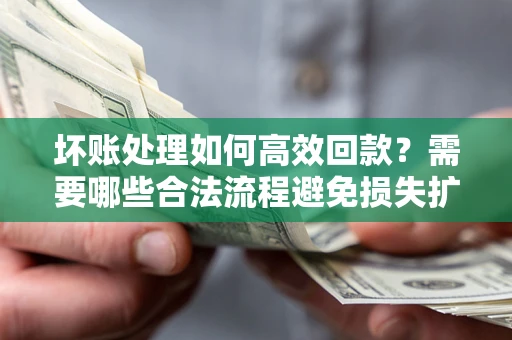 北京坏账处理如何高效回款？需要哪些合法流程避免损失扩大？