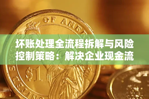 北京坏账处理全流程拆解与风险控制策略：解决企业现金流顽疾的实战指南