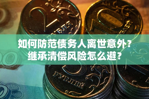 北京如何防范债务人离世意外？继承清偿风险怎么避？