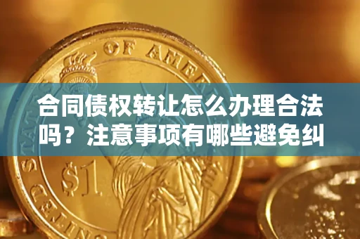 北京合同债权转让怎么办理合法吗？注意事项有哪些避免纠纷？