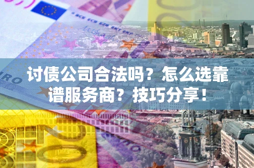 北京讨债公司合法吗？怎么选靠谱服务商？技巧分享！