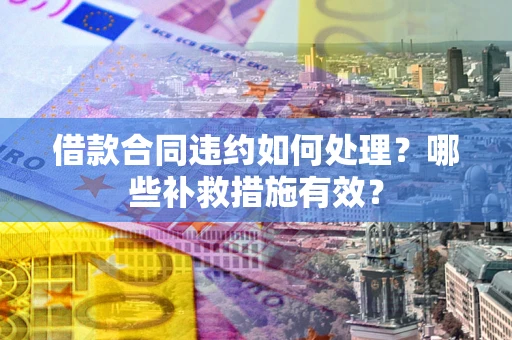 北京借款合同违约如何处理？哪些补救措施有效？