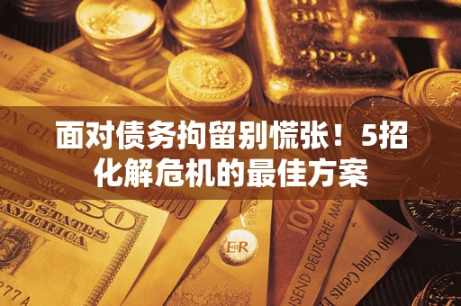 北京面对债务拘留别慌张！5招化解危机的最佳方案