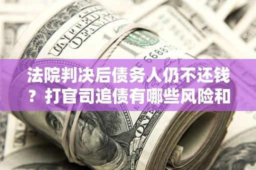 北京法院判决后债务人仍不还钱？打官司追债有哪些风险和技巧？