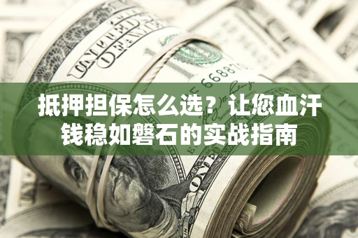 北京抵押担保怎么选？让您血汗钱稳如磐石的实战指南