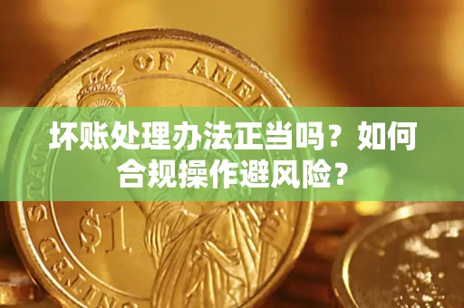 北京坏账处理办法正当吗？如何合规操作避风险？