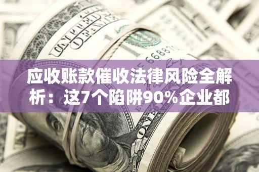 北京应收账款催收法律风险全解析：这7个陷阱90%企业都踩过（含合规应对指南）