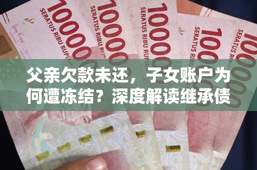 北京父亲欠款未还，子女账户为何遭冻结？深度解读继承债务迷局