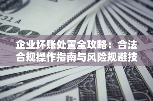 北京企业坏账处置全攻略：合法合规操作指南与风险规避技巧解析
