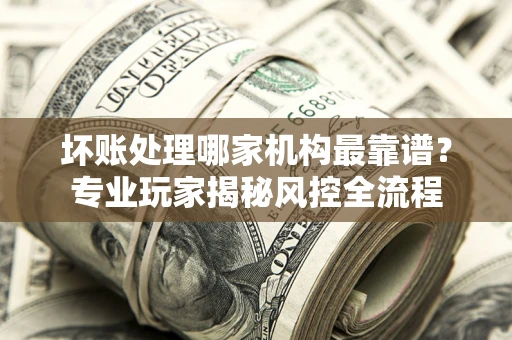 北京坏账处理哪家机构最靠谱？专业玩家揭秘风控全流程