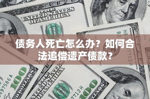北京债务人死亡怎么办？如何合法追偿遗产债款？