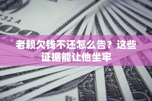 北京老赖欠钱不还怎么告？这些证据能让他坐牢