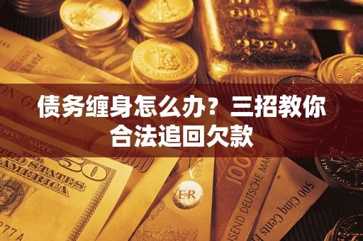北京债务缠身怎么办？三招教你合法追回欠款