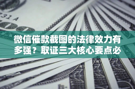 北京微信催款截图的法律效力有多强？取证三大核心要点必须知道！