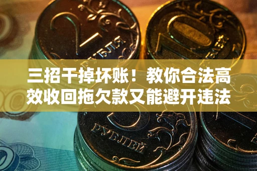 北京三招干掉坏账！教你合法高效收回拖欠款又能避开违法雷区