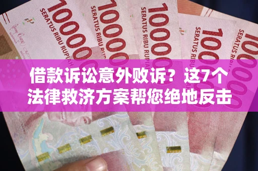 北京借款诉讼意外败诉？这7个法律救济方案帮您绝地反击！