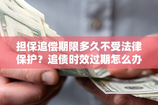 北京担保追偿期限多久不受法律保护？追债时效过期怎么办？