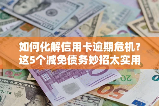 北京如何化解信用卡逾期危机？这5个减免债务妙招太实用
