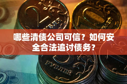 北京哪些清债公司可信？如何安全合法追讨债务？