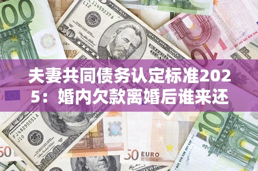 北京夫妻共同债务认定标准2025:婚内欠款离婚后谁来还? 北京夫妻共同债务认定标准2025:婚内欠款离婚后谁来还?