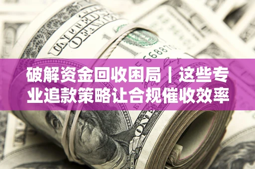 北京破解资金回收困局｜这些专业追款策略让合规催收效率翻倍