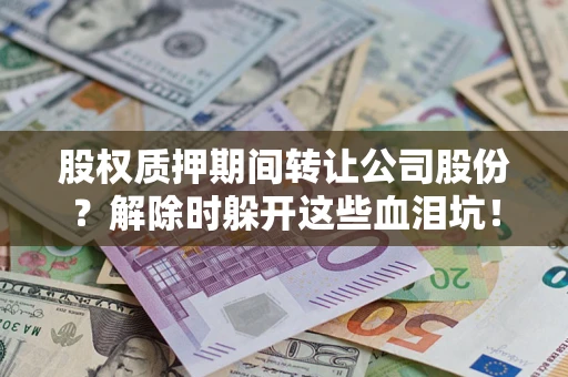 北京股权质押期间转让公司股份？解除时躲开这些血泪坑！