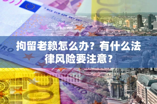 北京拘留老赖怎么办？有什么法律风险要注意？