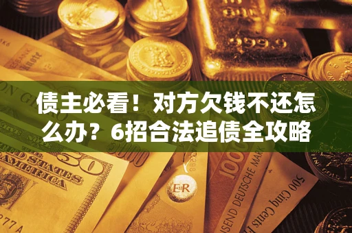 北京债主必看！对方欠钱不还怎么办？6招合法追债全攻略