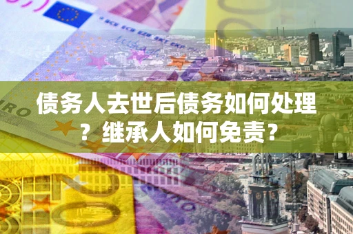 北京债务人去世后债务如何处理？继承人如何免责？