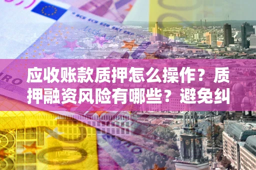 北京应收账款质押怎么操作？质押融资风险有哪些？避免纠纷高效融资技巧
