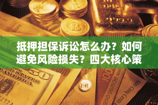 北京抵押担保诉讼怎么办？如何避免风险损失？四大核心策略全解读
