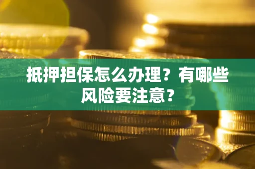 北京抵押担保怎么办理？有哪些风险要注意？