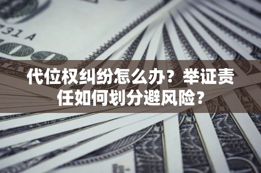 北京代位权纠纷怎么办？举证责任如何划分避风险？