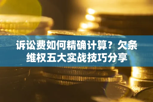 北京诉讼费如何精确计算？欠条维权五大实战技巧分享