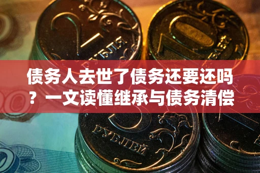 北京债务人去世了债务还要还吗？一文读懂继承与债务清偿