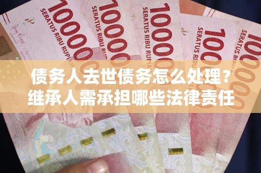 北京债务人去世债务怎么处理？继承人需承担哪些法律责任？