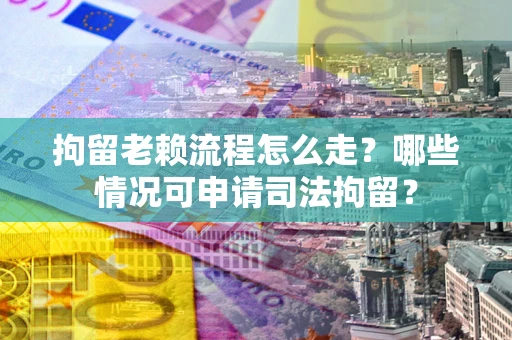北京拘留老赖流程怎么走？哪些情况可申请司法拘留？