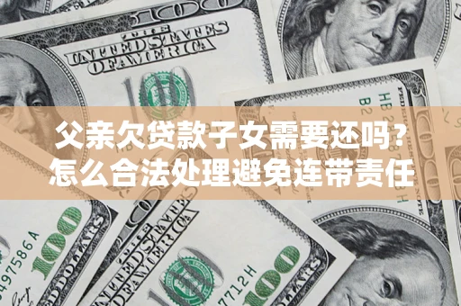 北京父亲欠贷款子女需要还吗？怎么合法处理避免连带责任？