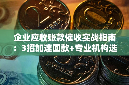 北京企业应收账款催收实战指南：3招加速回款+专业机构选择避坑