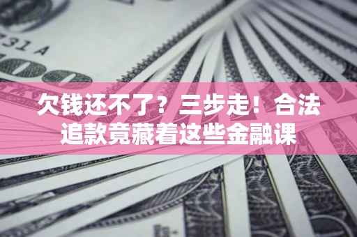 北京欠钱还不了？三步走！合法追款竟藏着这些金融课