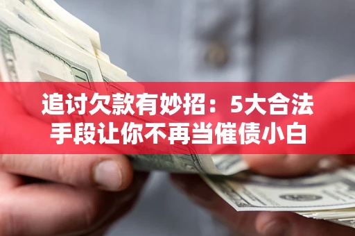 北京追讨欠款有妙招：5大合法手段让你不再当催债小白