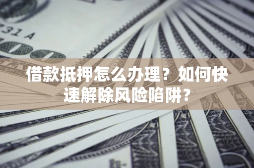 北京借款抵押怎么办理？如何快速解除风险陷阱？