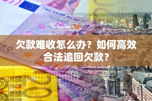 北京欠款难收怎么办？如何高效合法追回欠款？