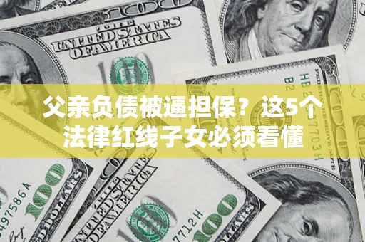 北京父亲负债被逼担保？这5个法律红线子女必须看懂