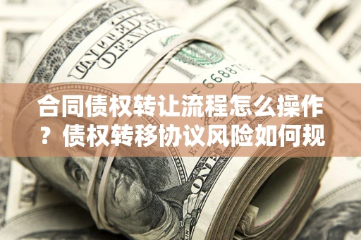 北京合同债权转让流程怎么操作？债权转移协议风险如何规避？